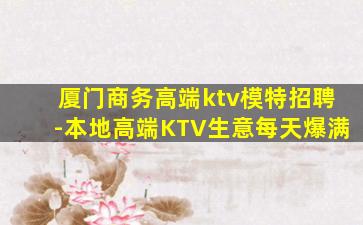 厦门商务高端ktv模特招聘-本地高端KTV生意每天爆满